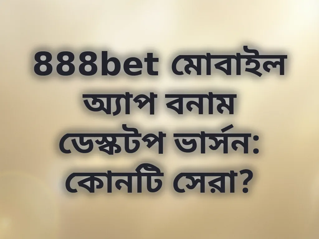 888bet মোবাইল অ্যাপ বনাম ডেস্কটপ ভার্সন: কোনটি সেরা?